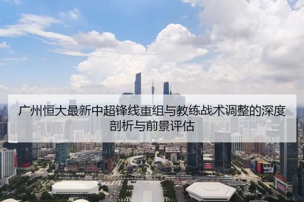 广州恒大最新中超锋线重组与教练战术调整的深度剖析与前景评估