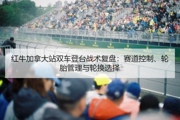 红牛加拿大站双车登台战术复盘：赛道控制、轮胎管理与轮换选择 - kaiyun.com