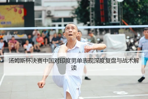 汤姆斯杯决赛中国对印度男单表现深度复盘与战术解读
