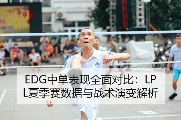 EDG中单表现全面对比：LPL夏季赛数据与战术演变解析