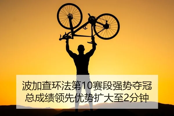 波加查环法第10赛段强势夺冠 总成绩领先优势扩大至2分钟
