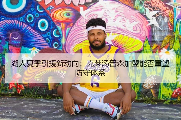 湖人夏季引援新动向：克莱汤普森加盟能否重塑防守体系 - kaiyun.com